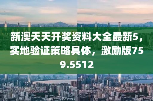 新澳天天开奖资料大全最新5，实地验证策略具体，激励版759.5512