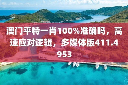 澳门平特一肖100%准确吗，高速应对逻辑，多媒体版411.4953