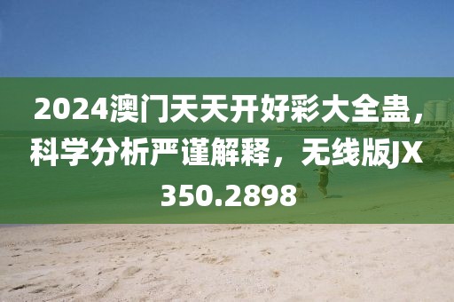 2024澳门天天开好彩大全蛊，科学分析严谨解释，无线版JX350.2898