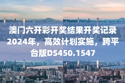 澳门六开彩开奖结果开奖记录2024年，高效计划实施，跨平台版DS450.1547