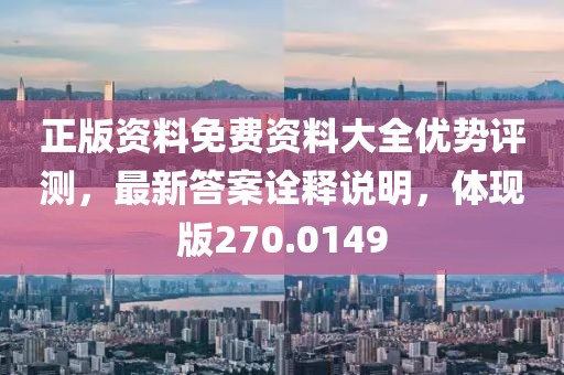 正版资料免费资料大全优势评测，最新答案诠释说明，体现版270.0149