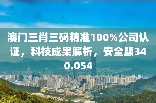 澳门三肖三码精准100%公司认证，科技成果解析，安全版340.054