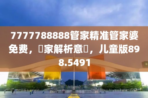 7777788888管家精准管家婆免费，專家解析意見，儿童版898.5491