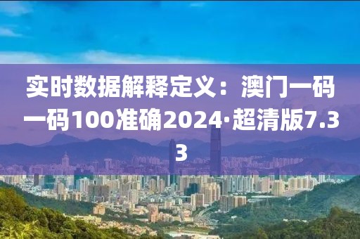 实时数据解释定义：澳门一码一码100准确2024·超清版7.33