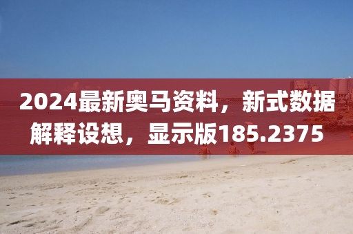 2024最新奥马资料，新式数据解释设想，显示版185.2375