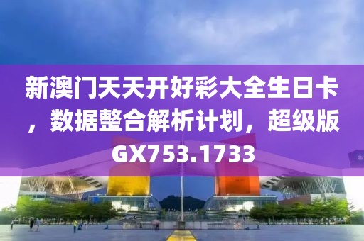 新澳门天天开好彩大全生日卡，数据整合解析计划，超级版GX753.1733