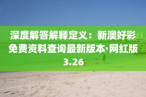 深度解答解释定义：新澳好彩免费资料查询最新版本·网红版3.26