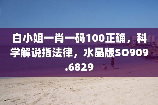 白小姐一肖一码100正确，科学解说指法律，水晶版SO909.6829