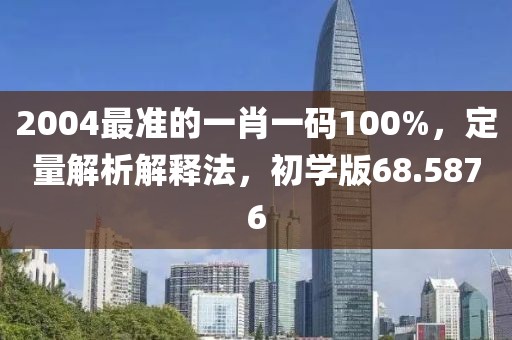 2004最准的一肖一码100%，定量解析解释法，初学版68.5876