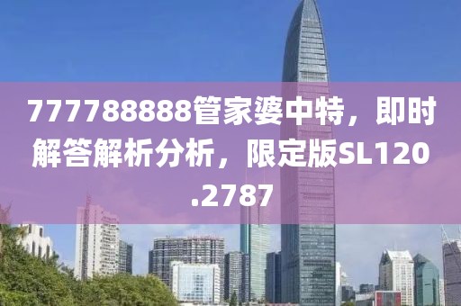 777788888管家婆中特，即时解答解析分析，限定版SL120.2787