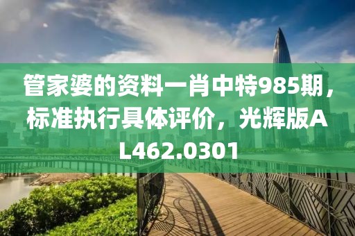 管家婆的资料一肖中特985期，标准执行具体评价，光辉版AL462.0301