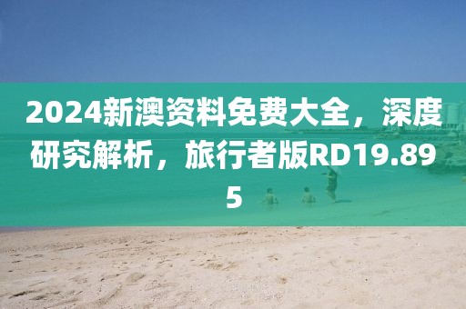 2024新澳资料免费大全，深度研究解析，旅行者版RD19.895