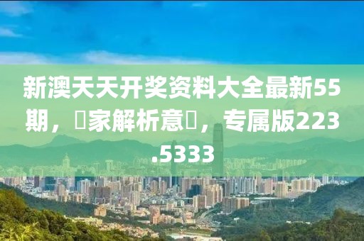 新澳天天开奖资料大全最新55期，專家解析意見，专属版223.5333