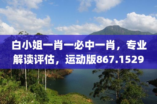 白小姐一肖一必中一肖，专业解读评估，运动版867.1529