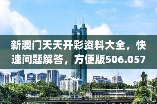 新澳门天天开彩资料大全，快速问题解答，方便版506.057