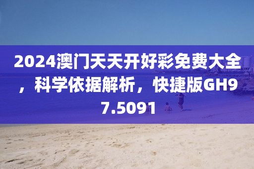 2024澳门天天开好彩免费大全，科学依据解析，快捷版GH97.5091