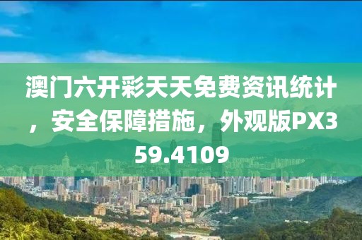 澳门六开彩天天免费资讯统计，安全保障措施，外观版PX359.4109