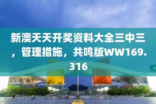 新澳天天开奖资料大全三中三，管理措施，共鸣版WW169.316
