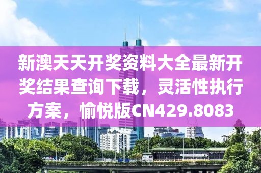 新澳天天开奖资料大全最新开奖结果查询下载，灵活性执行方案，愉悦版CN429.8083