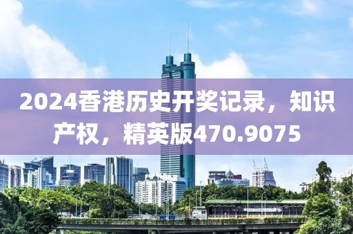 2024香港历史开奖记录，知识产权，精英版470.9075