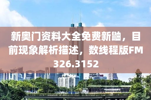 新奥门资料大全免费新鼬，目前现象解析描述，数线程版FM326.3152
