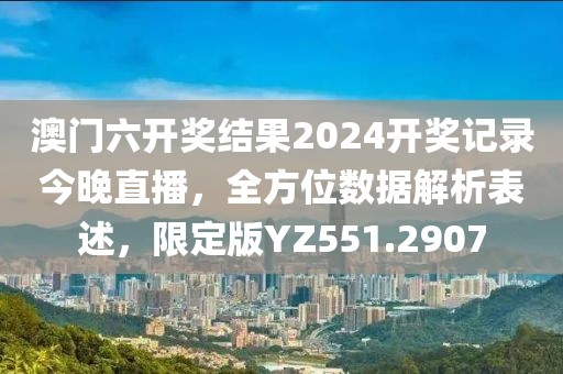 澳门六开奖结果2024开奖记录今晚直播，全方位数据解析表述，限定版YZ551.2907