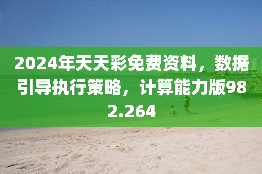 2024年天天彩免费资料，数据引导执行策略，计算能力版982.264