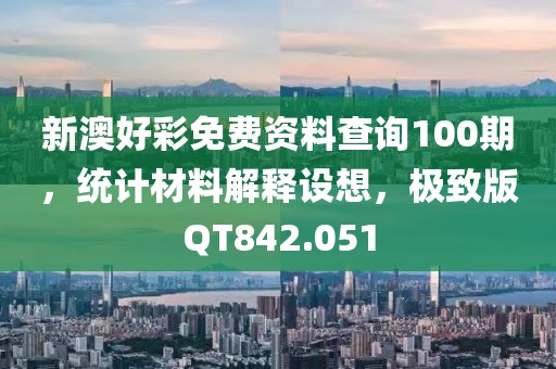 新澳好彩免费资料查询100期，统计材料解释设想，极致版QT842.051