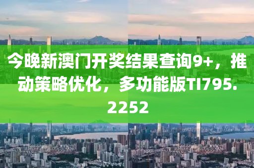 今晚新澳门开奖结果查询9+，推动策略优化，多功能版TI795.2252
