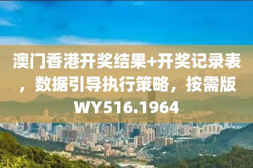 澳门香港开奖结果+开奖记录表，数据引导执行策略，按需版WY516.1964