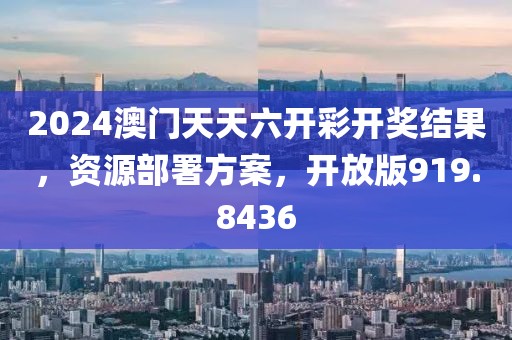 2024澳门天天六开彩开奖结果，资源部署方案，开放版919.8436