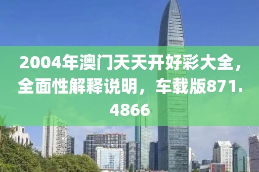 2004年澳门天天开好彩大全，全面性解释说明，车载版871.4866