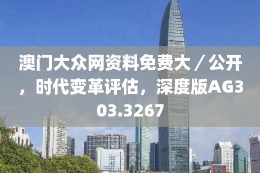 澳门大众网资料免费大／公开，时代变革评估，深度版AG303.3267