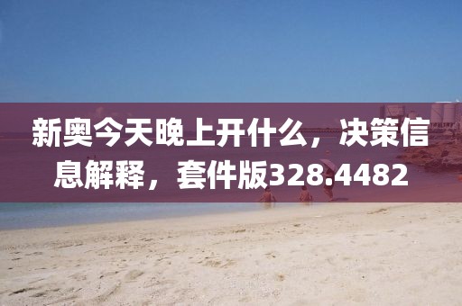 新奥今天晚上开什么，决策信息解释，套件版328.4482