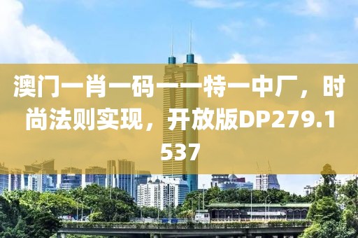 澳门一肖一码一一特一中厂，时尚法则实现，开放版DP279.1537