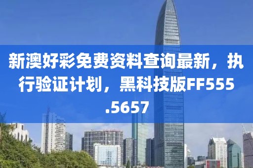 新澳好彩免费资料查询最新，执行验证计划，黑科技版FF555.5657
