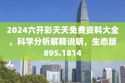 2024六开彩天天免费资料大全，科学分析解释说明，生态版895.1814