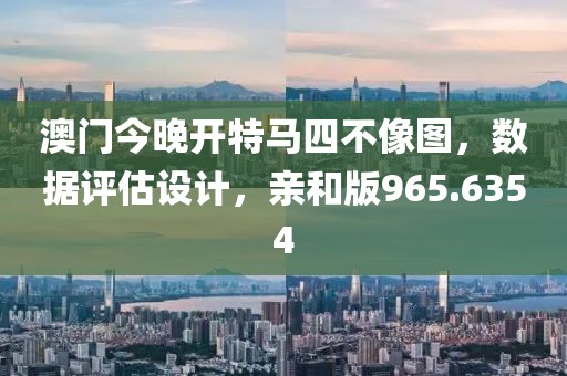 澳门今晚开特马四不像图，数据评估设计，亲和版965.6354