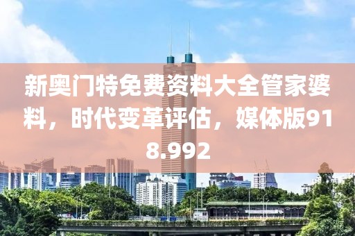 新奥门特免费资料大全管家婆料，时代变革评估，媒体版918.992