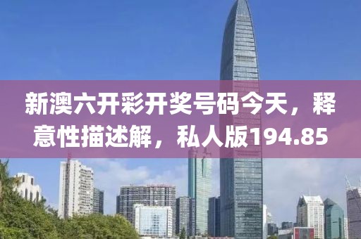 新澳六开彩开奖号码今天，释意性描述解，私人版194.85