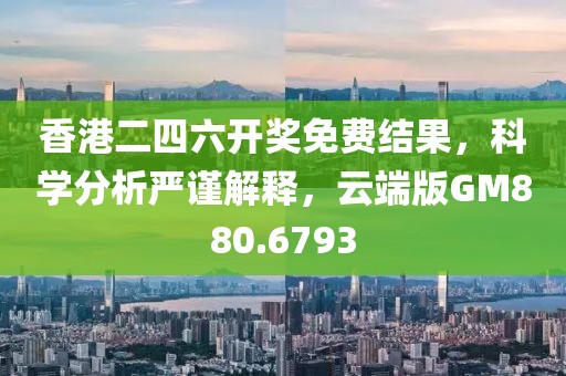 香港二四六开奖免费结果，科学分析严谨解释，云端版GM880.6793