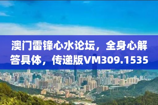 澳门雷锋心水论坛，全身心解答具体，传递版VM309.1535