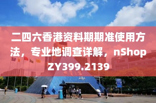 二四六香港资料期期准使用方法，专业地调查详解，nShopZY399.2139