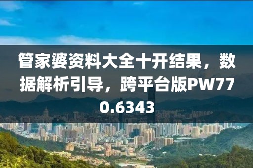 管家婆资料大全十开结果，数据解析引导，跨平台版PW770.6343