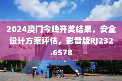 2024澳门今晚开奖结果，安全设计方案评估，影音版RJ232.6578