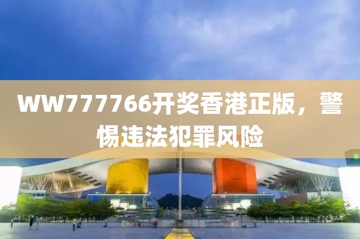 WW777766开奖香港正版，警惕违法犯罪风险