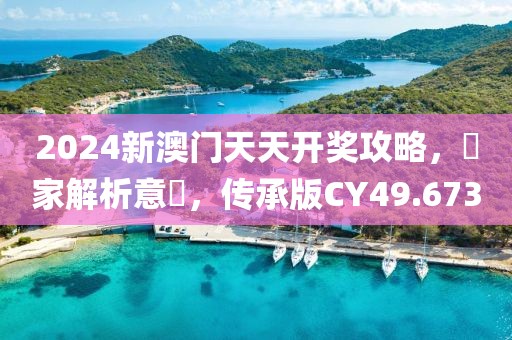 2024新澳门天天开奖攻略，專家解析意見，传承版CY49.673