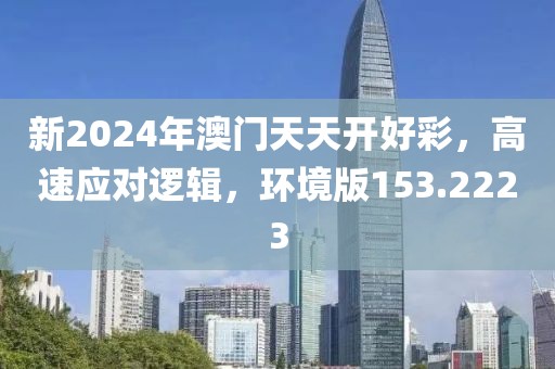 新2024年澳门天天开好彩，高速应对逻辑，环境版153.2223