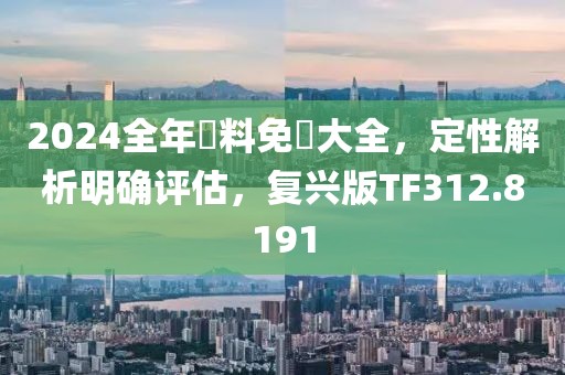 2024全年資料免費大全，定性解析明确评估，复兴版TF312.8191