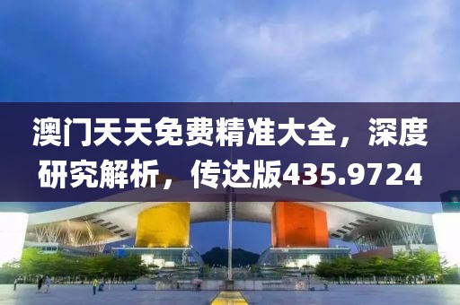 澳门天天免费精准大全，深度研究解析，传达版435.9724